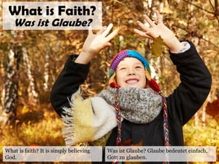 What is faith? It is simply believing
God.
What is Faith?
Was ist Glaube?
Was ist Glaube? Glaube bedeutet einfach,
Gott zu glauben.
 