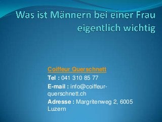Coiffeur Querschnett
Tel : 041 310 85 77
E-mail : info@coiffeur-
querschnett.ch
Adresse : Margritenweg 2, 6005
Luzern
 