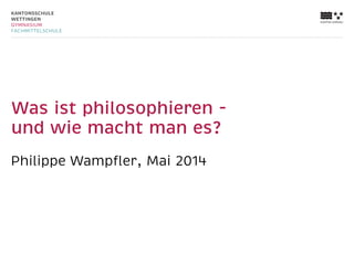 Was ist philosophieren -
und wie macht man es?
Philippe Wampﬂer, Mai 2014
 