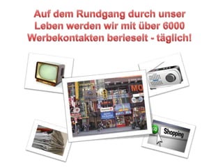 Auf dem Rundgang durch unser Leben werden wir mit über 6000 Werbekontakten berieselt - täglich!