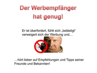 Der Werbempfängerhat genug!Er ist überfordert, fühlt sich „belästigt“ verweigert sich der Werbung und……hört lieber auf Empfehlungen und Tipps seiner Freunde und Bekannten!