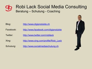 Robi Lack Social Media ConsultingBeratung – Schulung - Coaching Blog: Facebook: Twitter: Xing: Schulung: http://www.digiprodukte.ch http://www.facebook.com/digiprodukte http://www.twitter.com/robilack http://www.xing.com/profile/Robi_Lack http://www.socialmediaschulung.ch 