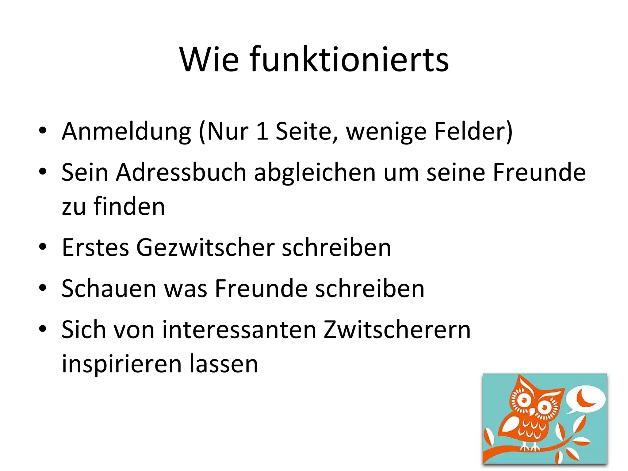 Wie funktionierts Anmeldung (Nur 1 Seite, wenige Felder) Sein Adressbuch abgleichen um seine Freunde zu finden Erstes Gezwitscher schreiben Schauen was Freunde schreiben Sich von interessanten Zwitscherern inspirieren lassen 