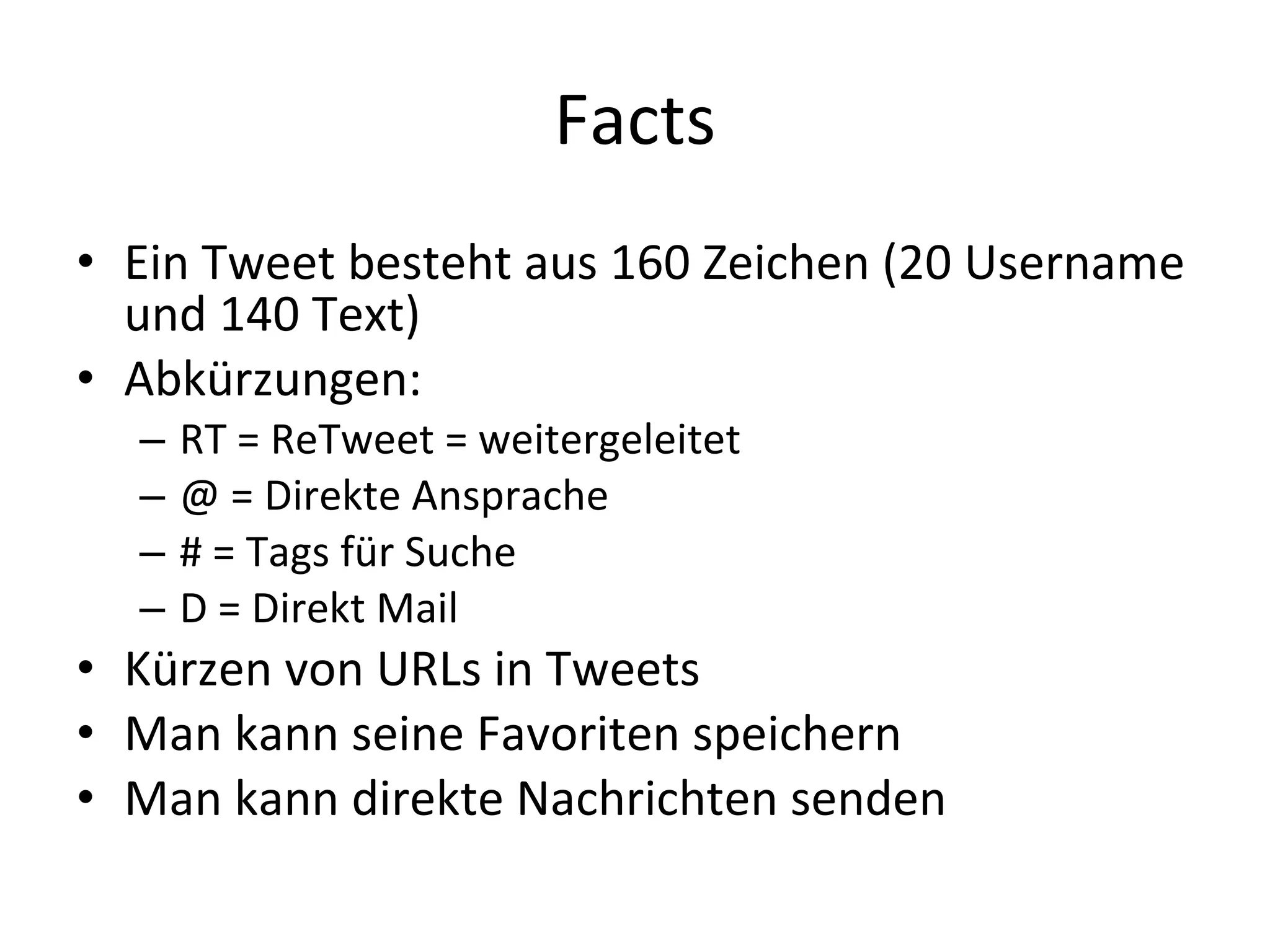 Facts Ein Tweet besteht aus 160 Zeichen (20 Username und 140 Text) Abkürzungen: RT = ReTweet = weitergeleitet @ = Direkte Ansprache  # = Tags für Suche D = Direkt Mail Kürzen von URLs in Tweets Man kann seine Favoriten speichern Man kann direkte Nachrichten senden 