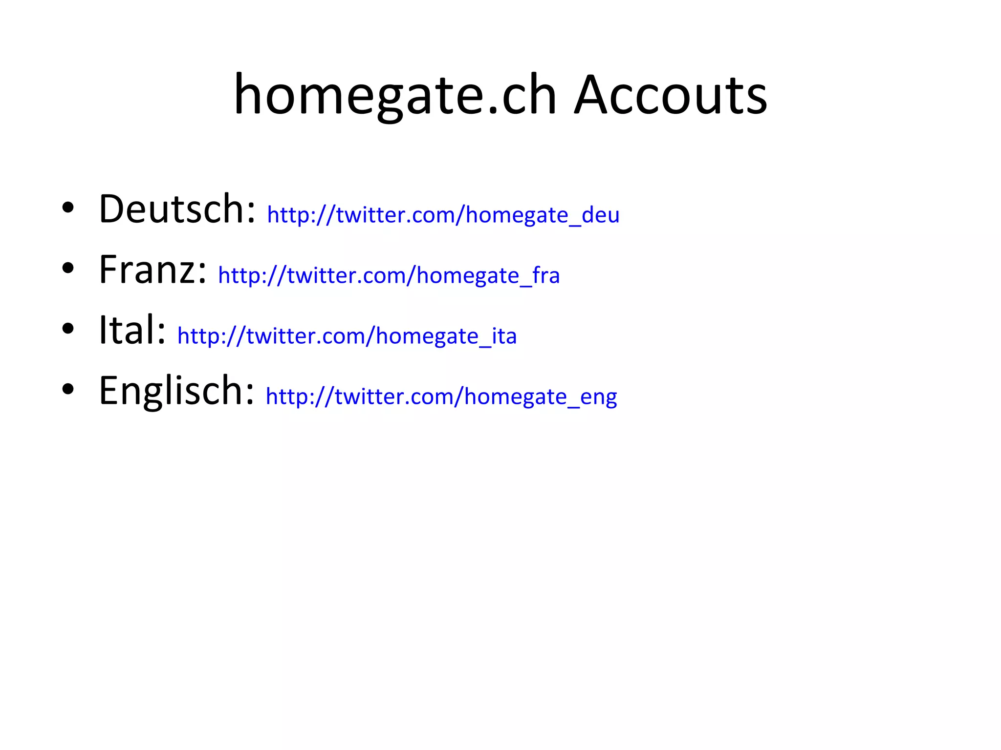 homegate.ch Accouts Deutsch:  http://twitter.com/homegate_deu Franz:  http://twitter.com/homegate_fra Ital:  http://twitter.com/homegate_ita Englisch:  http://twitter.com/homegate_eng 