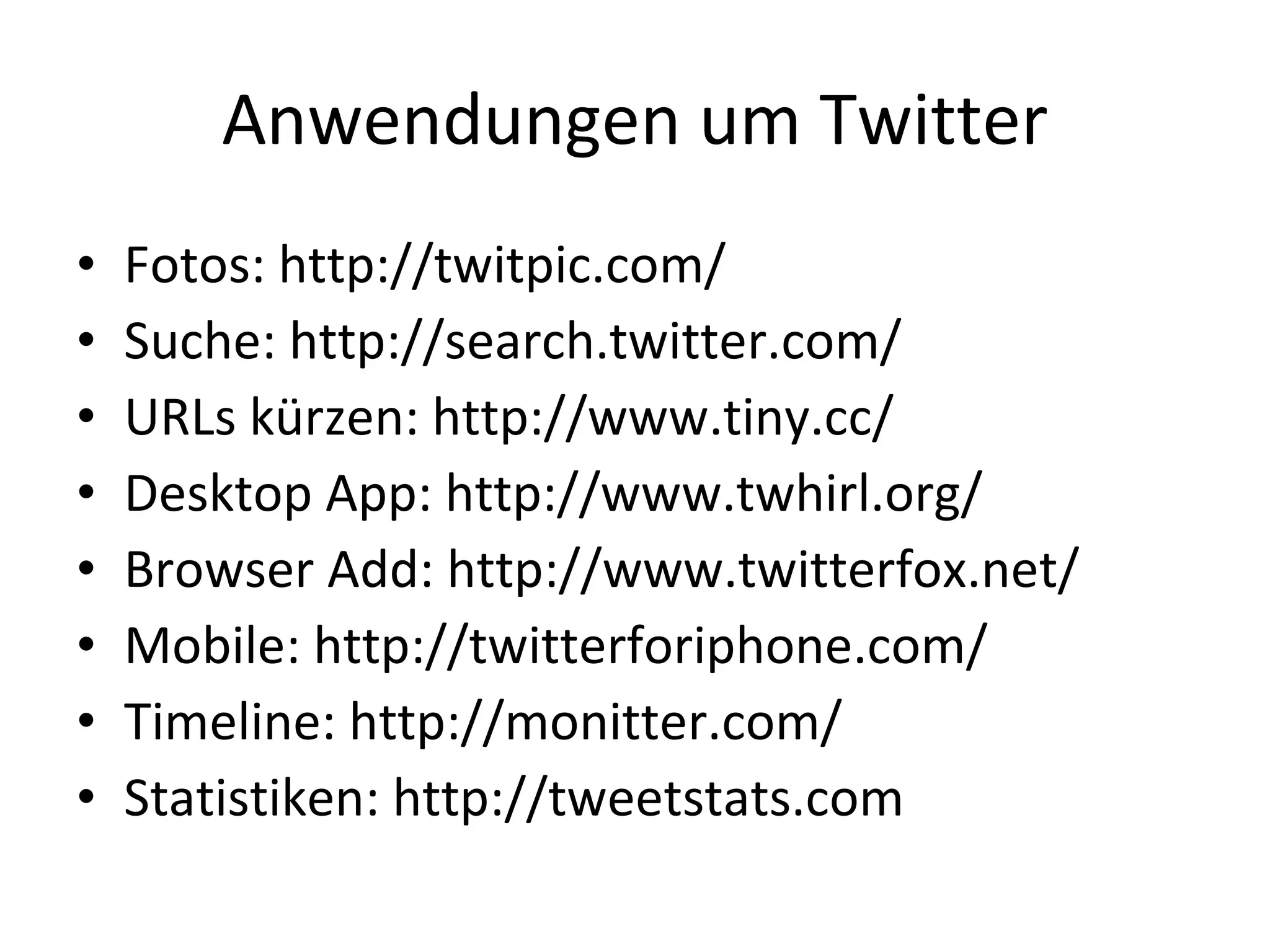 Anwendungen um Twitter Fotos: http://twitpic.com/ Suche: http://search.twitter.com/ URLs kürzen: http://www.tiny.cc/ Desktop App: http://www.twhirl.org/ Browser Add: http://www.twitterfox.net/ Mobile: http://twitterforiphone.com/ Timeline: http://monitter.com/ Statistiken: http://tweetstats.com 