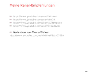 Meine Kanal-Empfehlungen http://www.youtube.com/user/netzwert http://www.youtube.com/user/inmCH http://www.youtube.com/user/IS24Impulse http://www.youtube.com/user/0412davids Noch etwas zum Thema Wohnen http://www.youtube.com/watch?v=eF3qxtO70Zw 