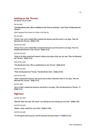 - 13 – 
www.islambase.tk 
Settling on the Throne: 
(Al-Istiwa' A'la Al-'Arsh) 
He has said: 
"The Beneficent One, Who is Settled on the Throne (al-Arsh)." and "Then He Mounted the 
Throne." 
Allah repeated this theme six times in the Qur'an. 
He has said: 
"Verily! Your Lord is Allah Who created the heavens and the earth in six days; Then He 
Mounted the Throne." [EMQ 7:54] 
And He has said: 
"Verily! Your Lord is Allah Who created the heavens and the earth in six days; Then He 
Established Himself on the Throne." [EMQ 10:3] 
And He has said: 
"Allah is He Who raised the heavens without any pillars that you can see; Then He Mounted 
the Throne." [EMQ 13:2] 
And He has said: 
"The Beneficent One, Who is established on the Throne." [EMQ 20:5] 
And He has said: 
"Then He Mounted the Throne, The Beneficent One." [EMQ 25:59] 
And He has said: 
"Allah created the heavens, the earth and all that is between them in six days; Then He 
Mounted the Throne." [EMQ 32:4] 
And He said: 
"He it is Who created the heavens and earth in six days; Then He Mounted the Throne."13 
[EMQ 57:4] 
Highness: 
And He has said: 
"Behold! Allah has said; 'Oh Jesus! I am taking you and raising you up to Me." [EMQ 3:55] 
And He has said: 
"Rather, Allah raised him up to Him." [EMQ 4:158] 
And He has said: 
"To Him good words ascend, and He elevates the pious deed."14 [EMQ 35:10] 
 