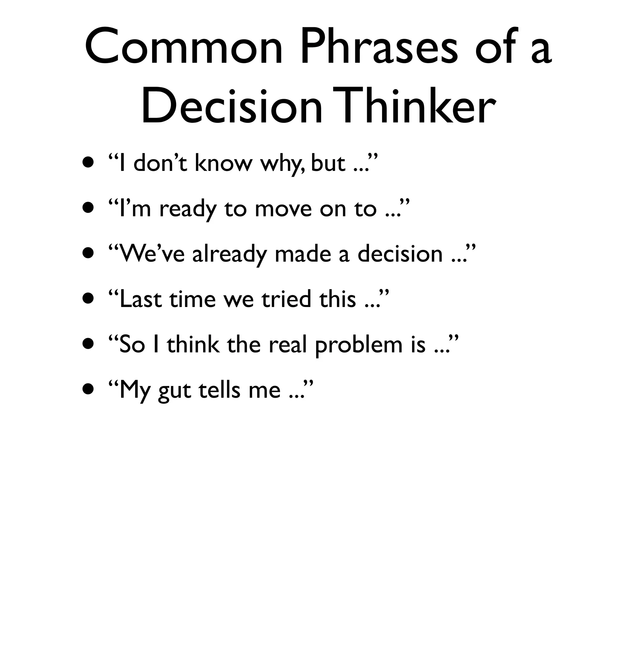 Common Phrases of a 
Decision Thinker 
• “I don’t know why, but ...” 
• “I’m ready to move on to ...” 
• “We’ve already made a decision ...” 
• “Last time we tried this ...” 
• “So I think the real problem is ...” 
• “My gut tells me ...” 
 