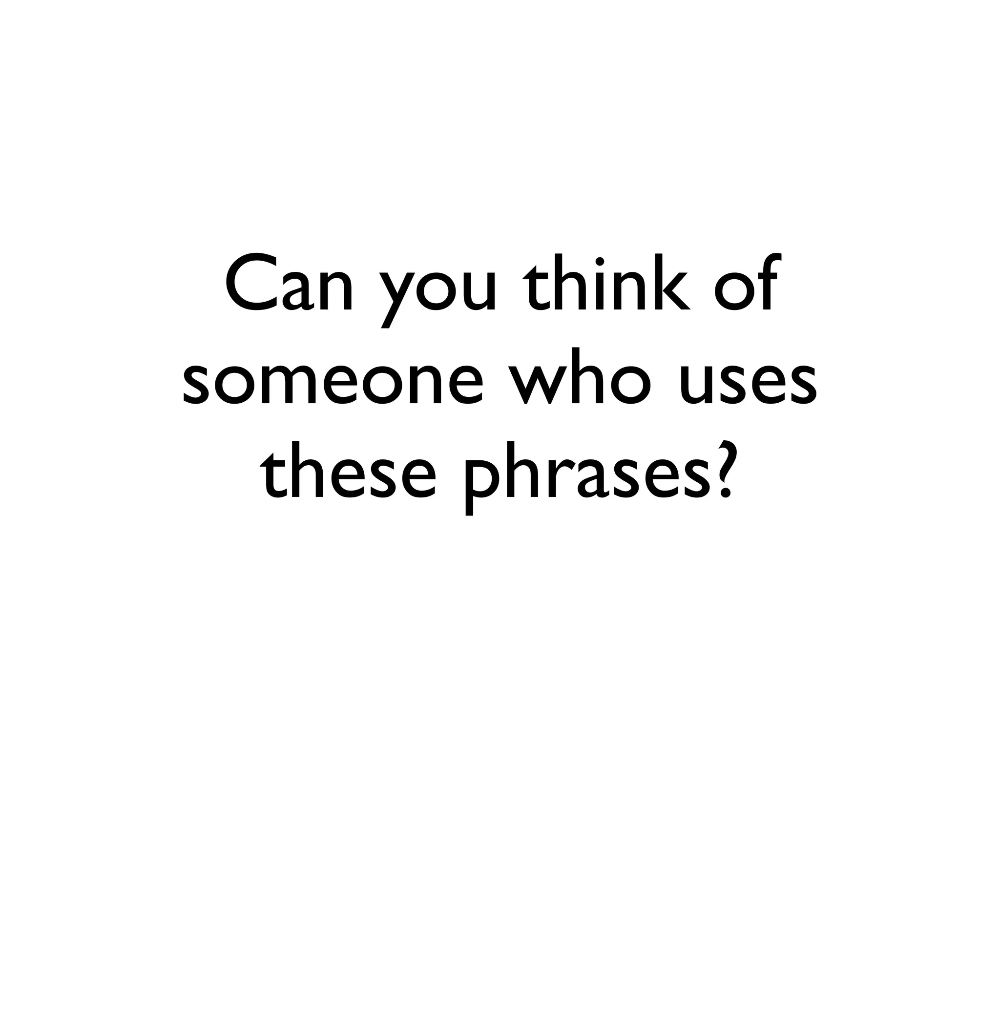 Can you think of 
someone who uses 
these phrases? 
 