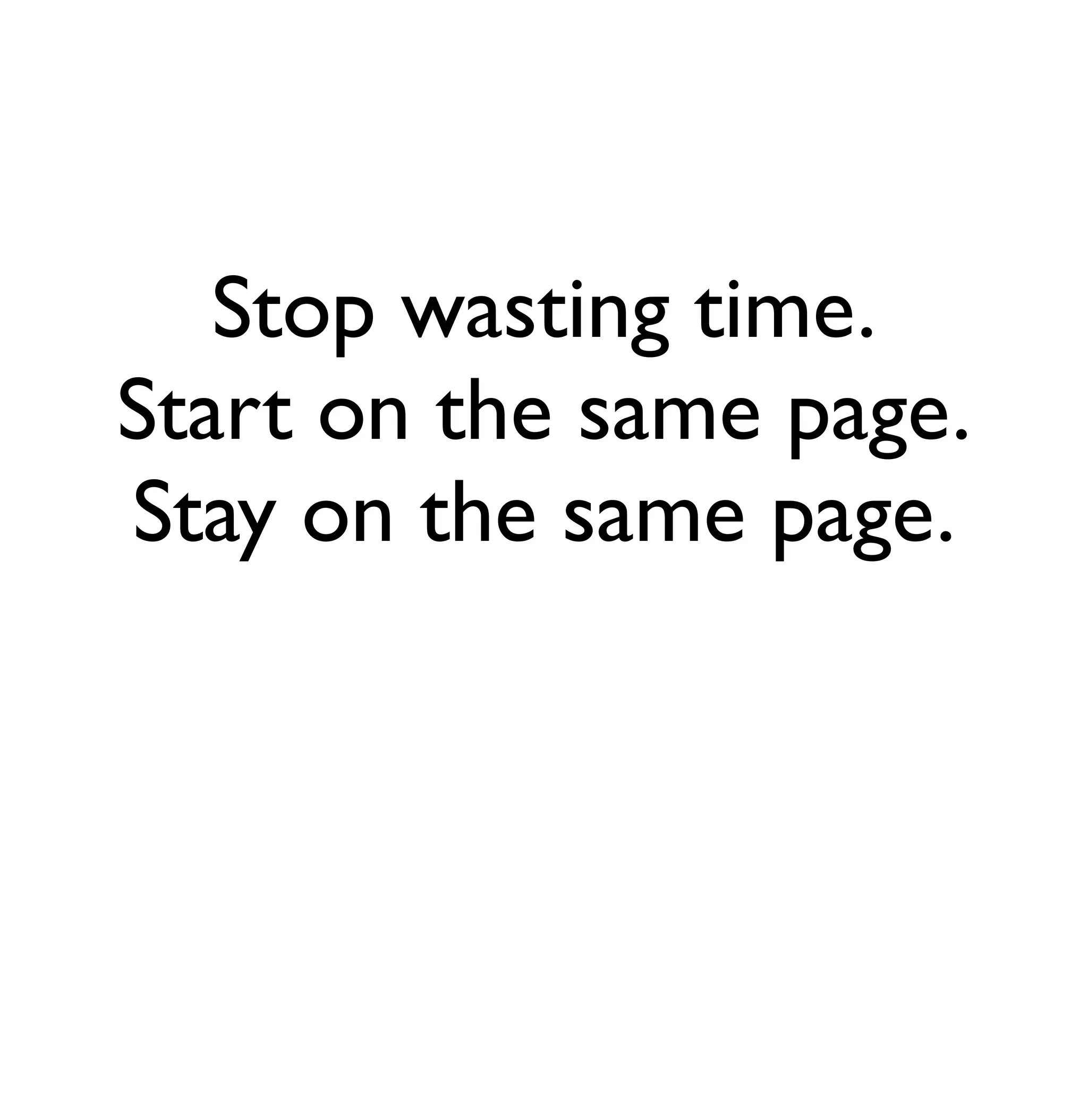 Stop wasting time. 
Start on the same page. 
Stay on the same page. 
 