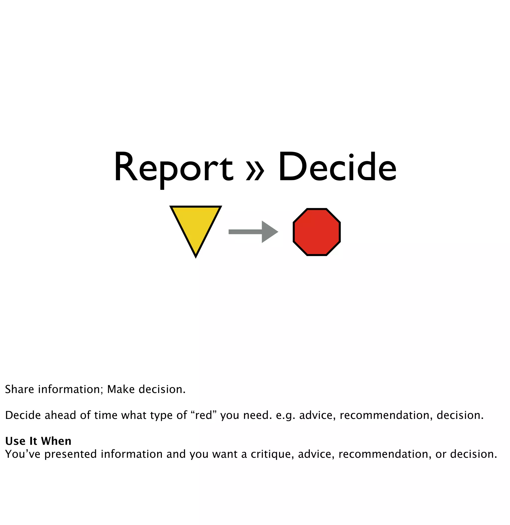 Report » Decide 
Share information; Make decision. 
Decide ahead of time what type of “red” you need. e.g. advice, recommendation, decision. 
Use It When 
You’ve presented information and you want a critique, advice, recommendation, or decision. 
 