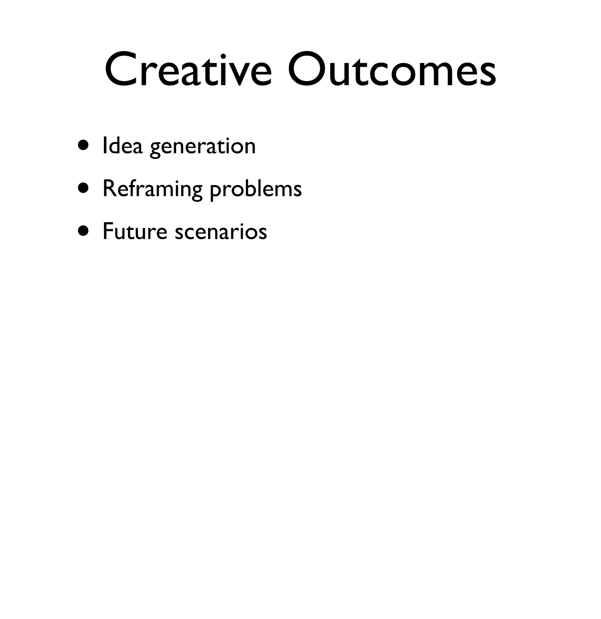 Creative Outcomes 
• Idea generation 
• Reframing problems 
• Future scenarios 
 