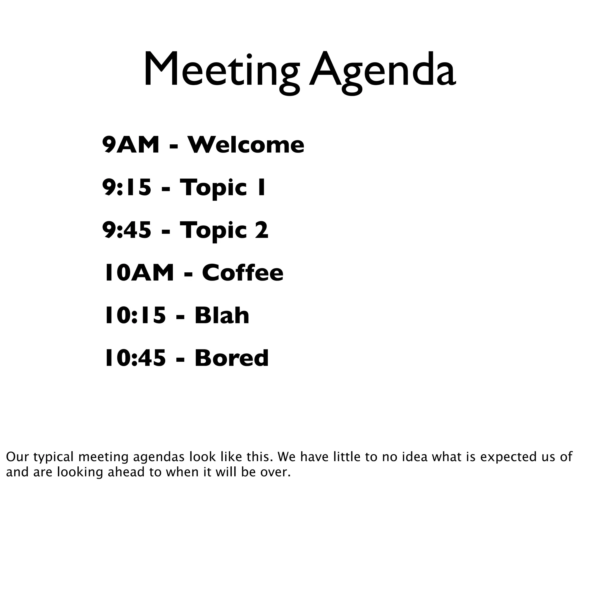 Meeting Agenda 
9AM - Welcome 
9:15 - Topic 1 
9:45 - Topic 2 
10AM - Coffee 
10:15 - Blah 
10:45 - Bored 
Our typical meeting agendas look like this. We have little to no idea what is expected us of 
and are looking ahead to when it will be over. 
 