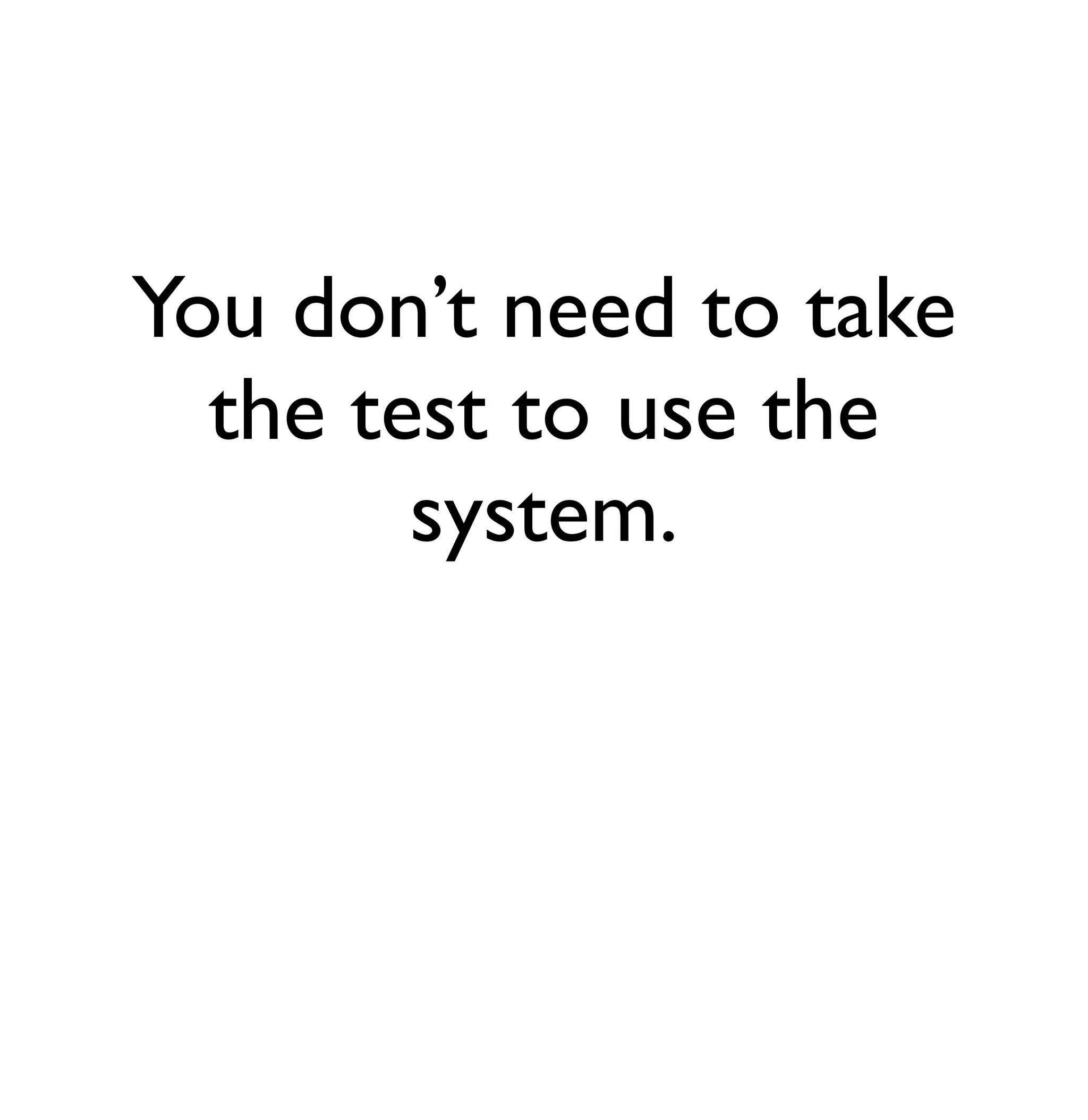 You don’t need to take 
the test to use the 
system. 
 