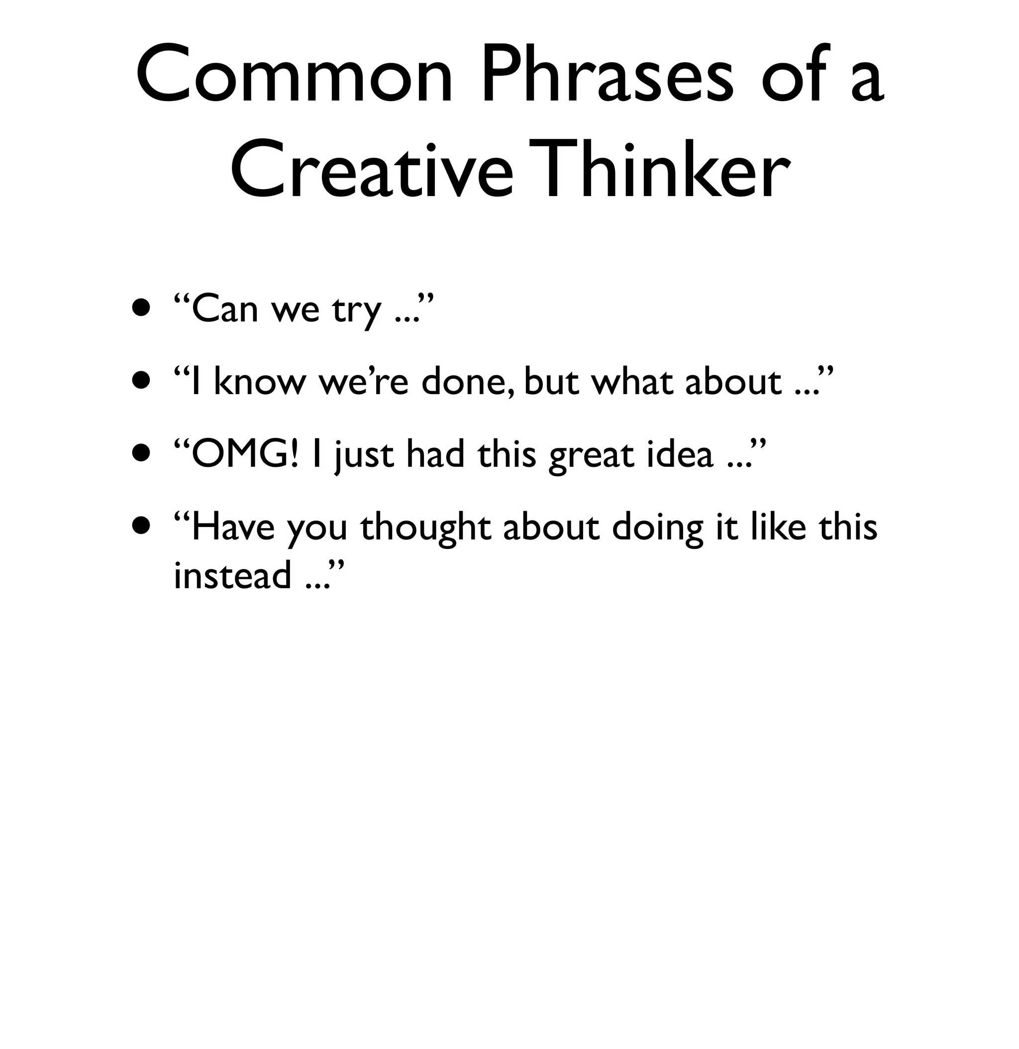 Common Phrases of a 
Creative Thinker 
• “Can we try ...” 
• “I know we’re done, but what about ...” 
• “OMG! I just had this great idea ...” 
• “Have you thought about doing it like this 
instead ...” 
 