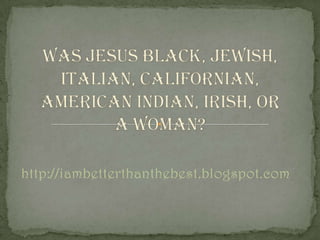 Was Jesus Black, Jewish, Italian, Californian, American Indian, Irish, or a Woman? http://iambetterthanthebest.blogspot.com 