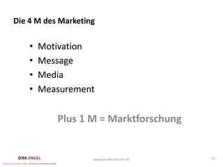 Die 4 M des Marketing

    •   Motivation
    •   Message
    •   Media
    •   Measurement


           Plus 1 M = Marktforschung


                    www.kunden-wissen.de   13
 