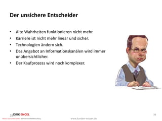 Der unsichere Entscheider

• Alte Wahrheiten funktionieren nicht mehr.
• Karriere ist nicht mehr linear und sicher.
• Technologien ändern sich.
• Das Angebot an Informationskanälen wird immer
  unübersichtlicher.
• Der Kaufprozess wird noch komplexer.




38                                                38
 