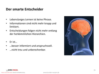 Der smarte Entscheider

• Lebenslanges Lernen ist keine Phrase.
• Informationen sind nicht mehr knapp und
  limitiert.
• Entscheidungen folgen nicht mehr entlang
  der herkömmlichen Hierarchien.

• Er ist…
• …besser informiert und anspruchsvoll.
• …nicht treu und unberechenbar.




39                                           39
 