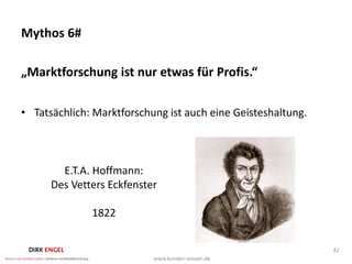 Mythos 6#

„Marktforschung ist nur etwas für Profis.“

• Tatsächlich: Marktforschung ist auch eine Geisteshaltung.



        E.T.A. Hoffmann:
      Des Vetters Eckfenster

              1822


                                                              42
 