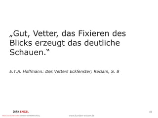 „Gut, Vetter, das Fixieren des
Blicks erzeugt das deutliche
Schauen.“

E.T.A. Hoffmann: Des Vetters Eckfenster; Reclam, S. 8




                                                        44
 