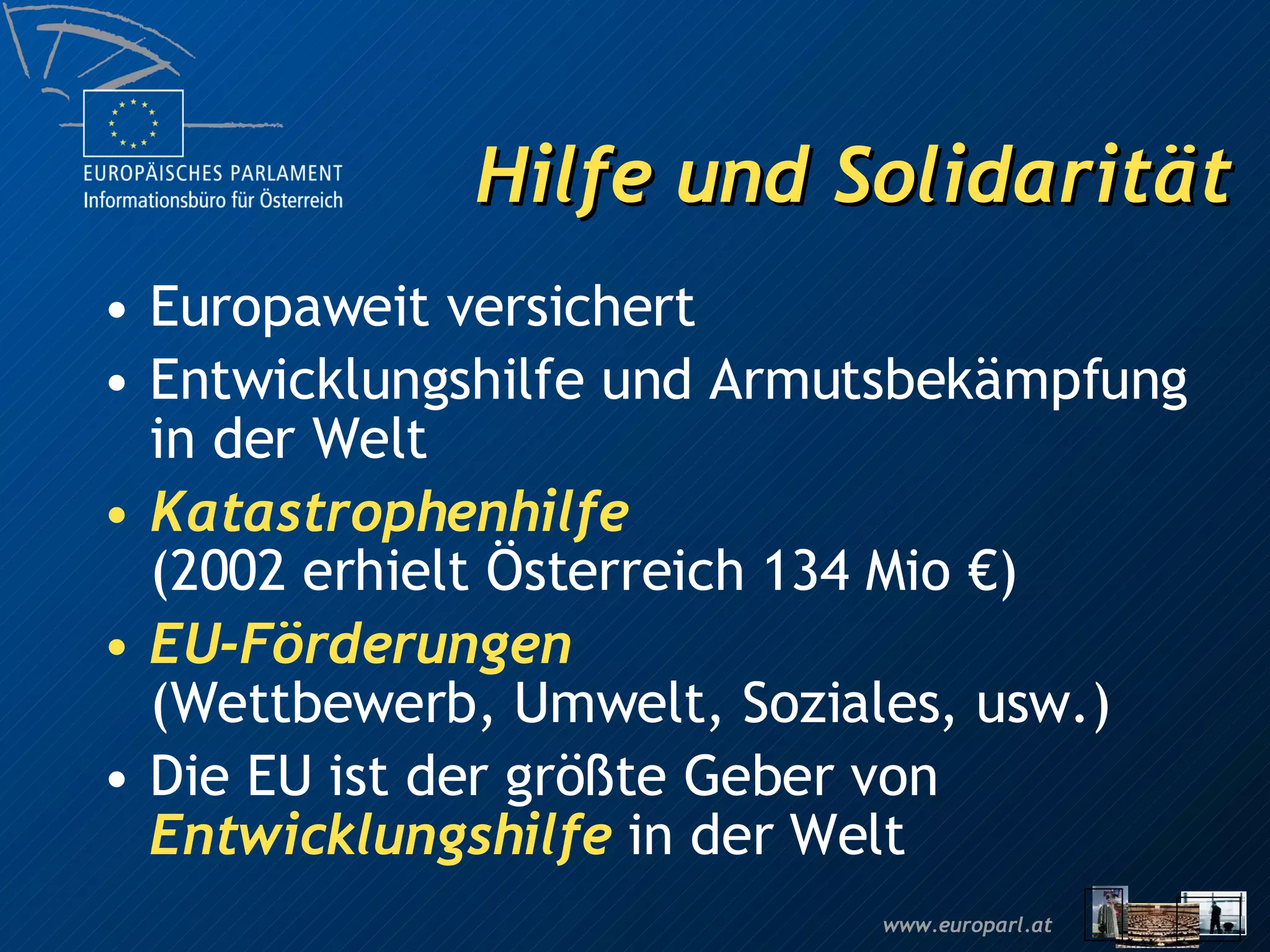 Hilfe und Solidarität Europaweit versichert Entwicklungshilfe und Armutsbekämpfung in der Welt Katastrophenhilfe (2002 erhielt Österreich 134 Mio €) EU-Förderungen (Wettbewerb, Umwelt, Soziales, usw.) Die EU ist der größte Geber von  Entwicklungshilfe  in der Welt 