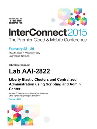 Lab AAI-2822
Liberty Elastic Clusters and Centralized
Administration using Scripting and Admin
Center
Michael C Thompson <mcthomps@us.ibm.com>
Chris Vignola <cvignola@us.ibm.com>
February 2015
 