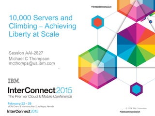  Click to edit Master
subtitle style
© 2014 IBM Corporation
10,000 Servers and
Climbing – Achieving
Liberty at Scale
Session AAI-2827
Michael C Thompson
mcthomps@us.ibm.com
 