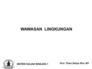 WAWASAN LINGKUNGAN
MATERI KULIAH WASLING 1 Dr.Ir. Titien Setiyo Rini, MT
 