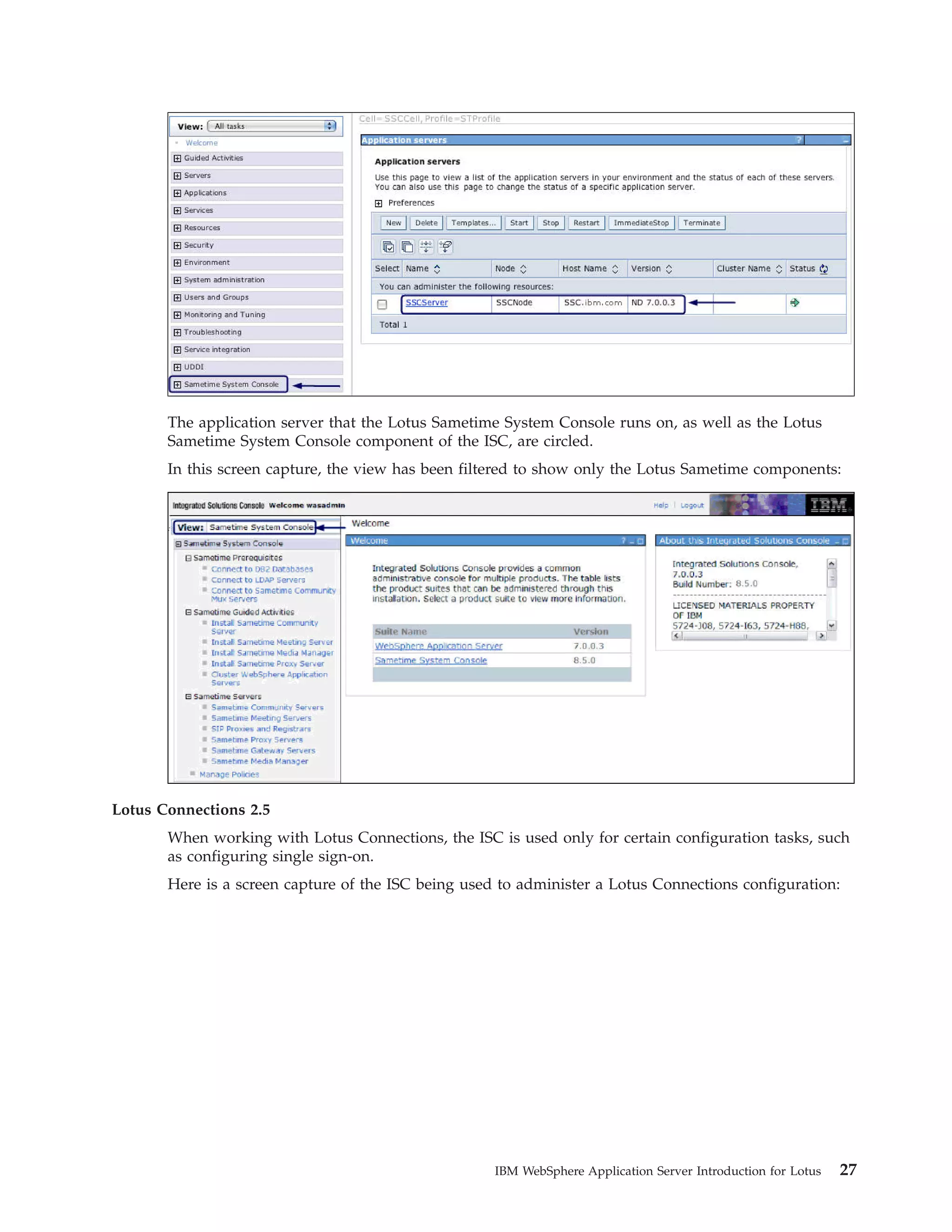 The application server that the Lotus Sametime System Console runs on, as well as the Lotus Sametime System Console component of the ISC, are circled. In this screen capture, the view has been filtered to show only the Lotus Sametime components: Lotus Connections 2.5 When working with Lotus Connections, the ISC is used only for certain configuration tasks, such as configuring single sign-on. Here is a screen capture of the ISC being used to administer a Lotus Connections configuration: IBM WebSphere Application Server Introduction for Lotus 27 
