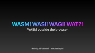 WASM! WASI! WAGI! WAT?!
fettblog.eu - oida.dev - rust-training.eu
WASM outside the browser
 