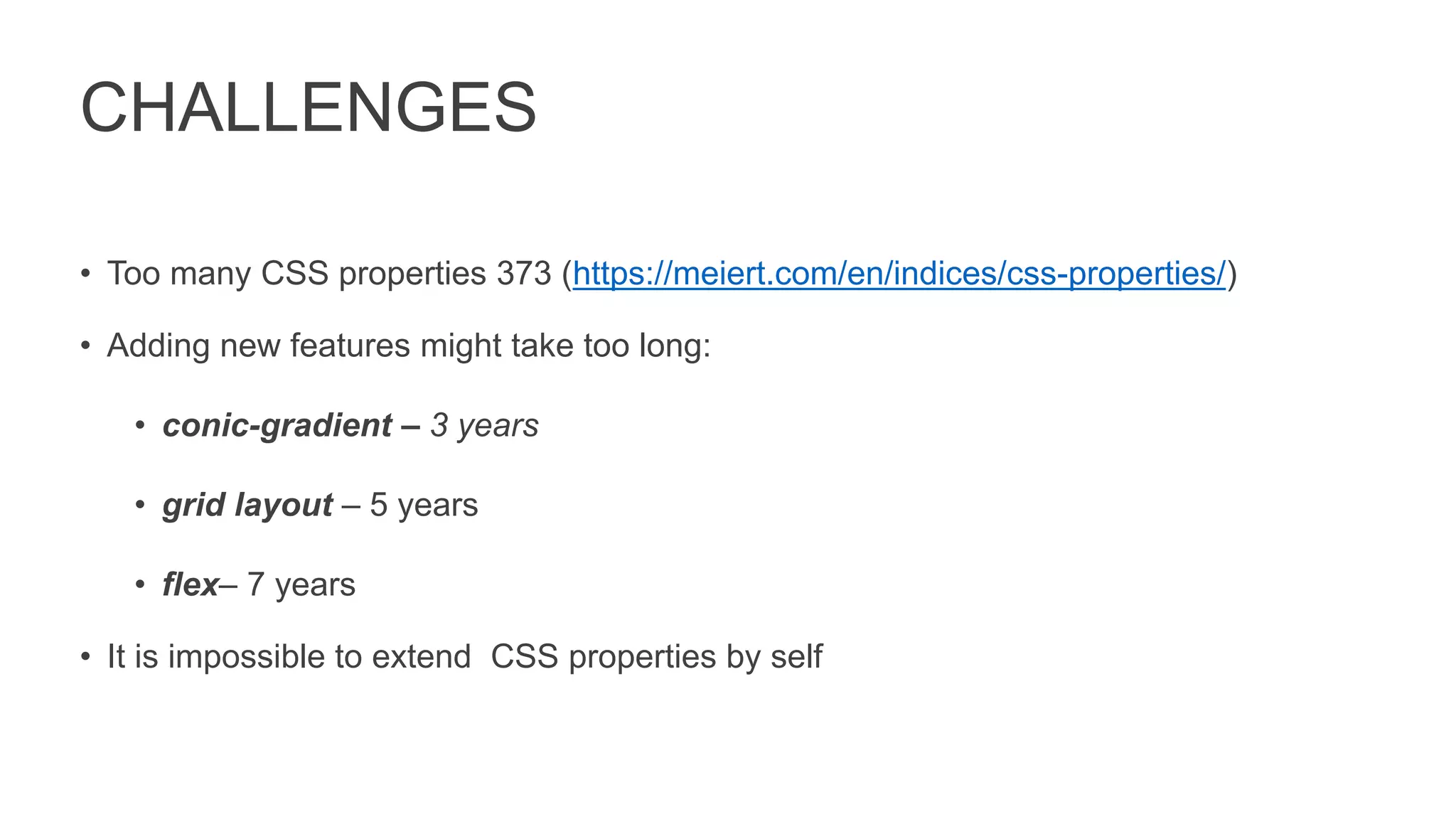 CHALLENGES
• Too many CSS properties 373 (https://meiert.com/en/indices/css-properties/)
• Adding new features might take too long:
• conic-gradient – 3 years
• grid layout – 5 years
• flex– 7 years
• It is impossible to extend CSS properties by self
 