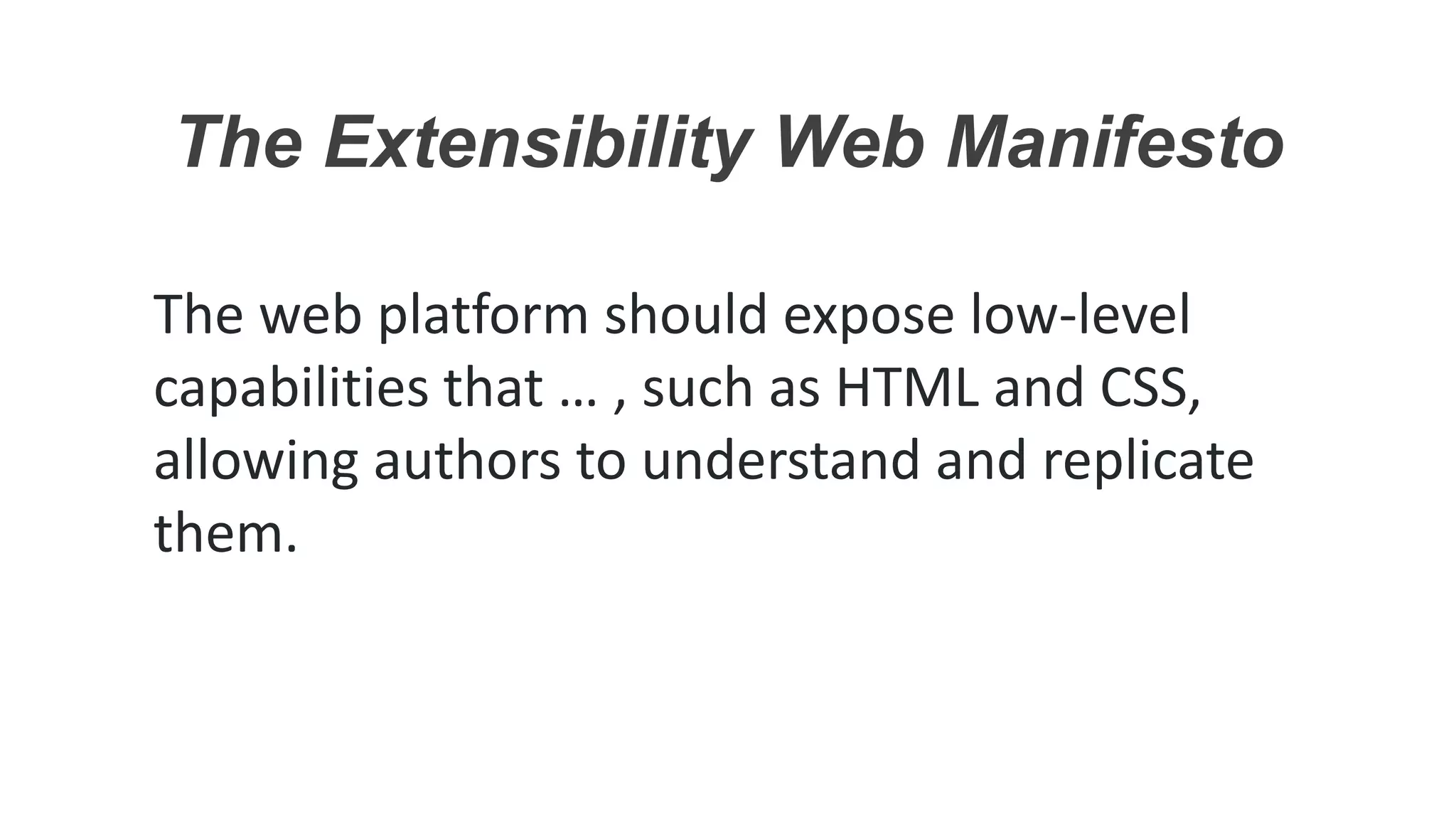 The Extensibility Web Manifesto
The web platform should expose low-level
capabilities that … , such as HTML and CSS,
allowing authors to understand and replicate
them.
 