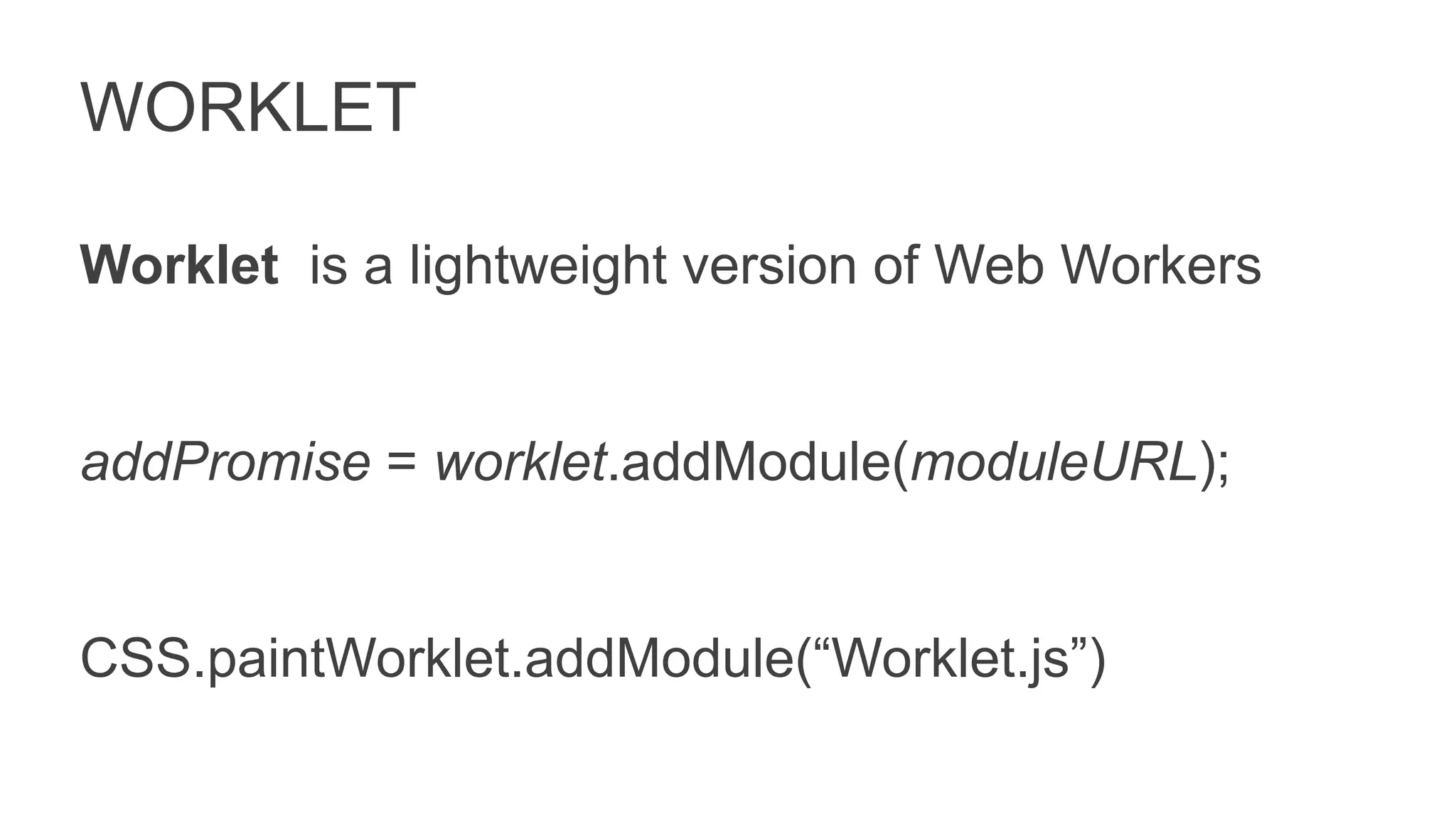 WORKLET
Worklet is a lightweight version of Web Workers
addPromise = worklet.addModule(moduleURL);
CSS.paintWorklet.addModule(“Worklet.js”)
 