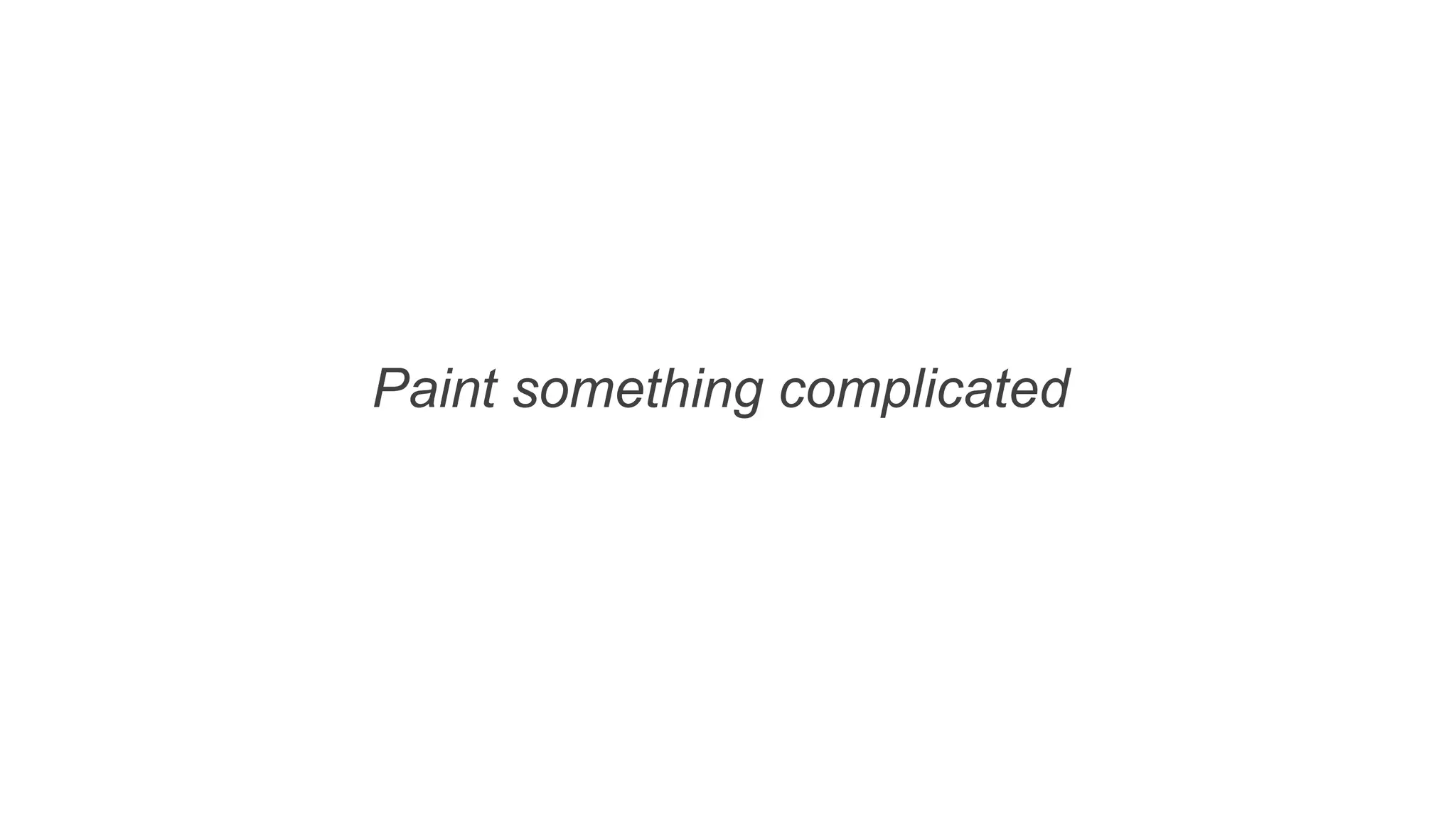 Paint something complicated
 