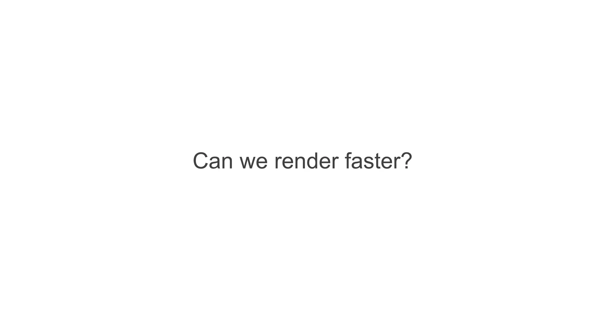 Can we render faster?
 