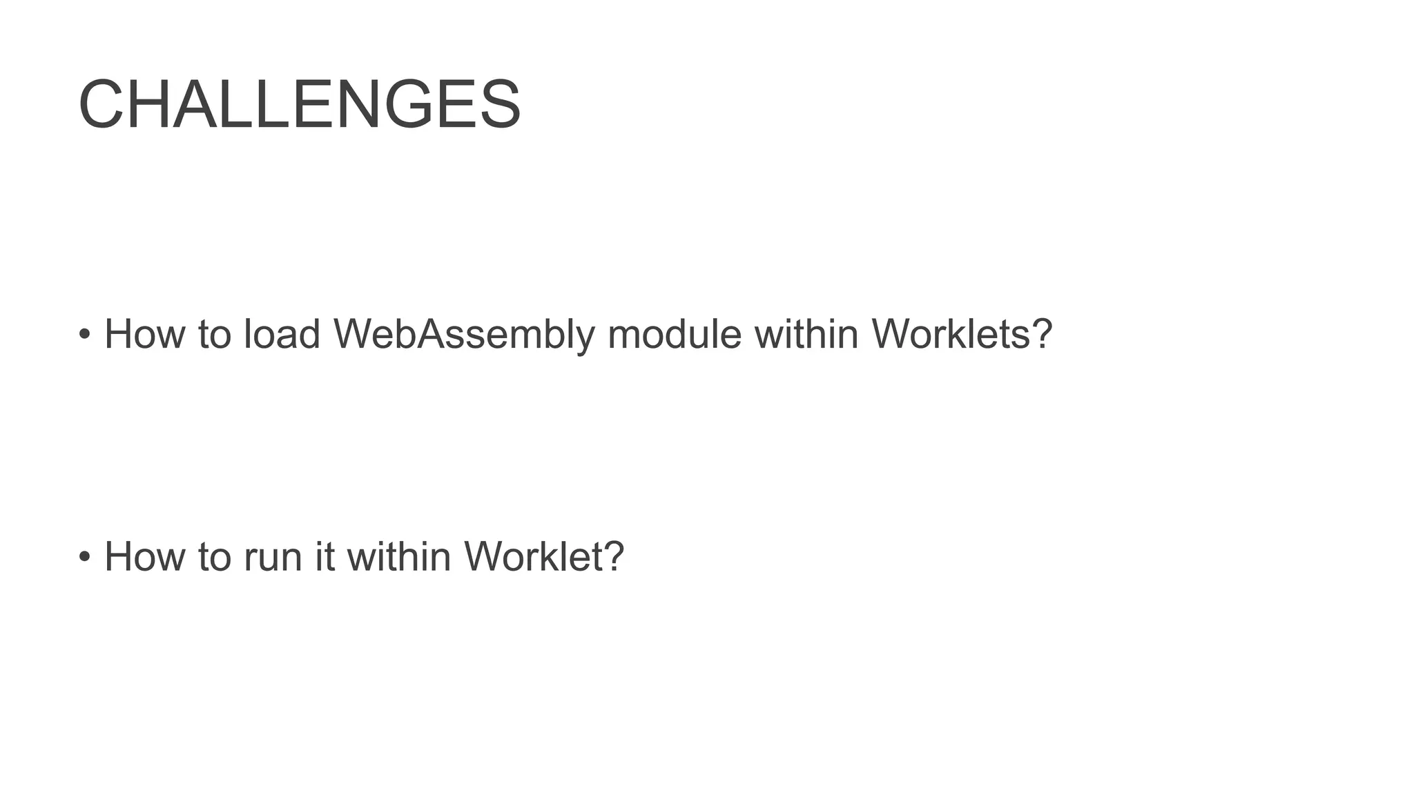 CHALLENGES
• How to load WebAssembly module within Worklets?
• How to run it within Worklet?
 