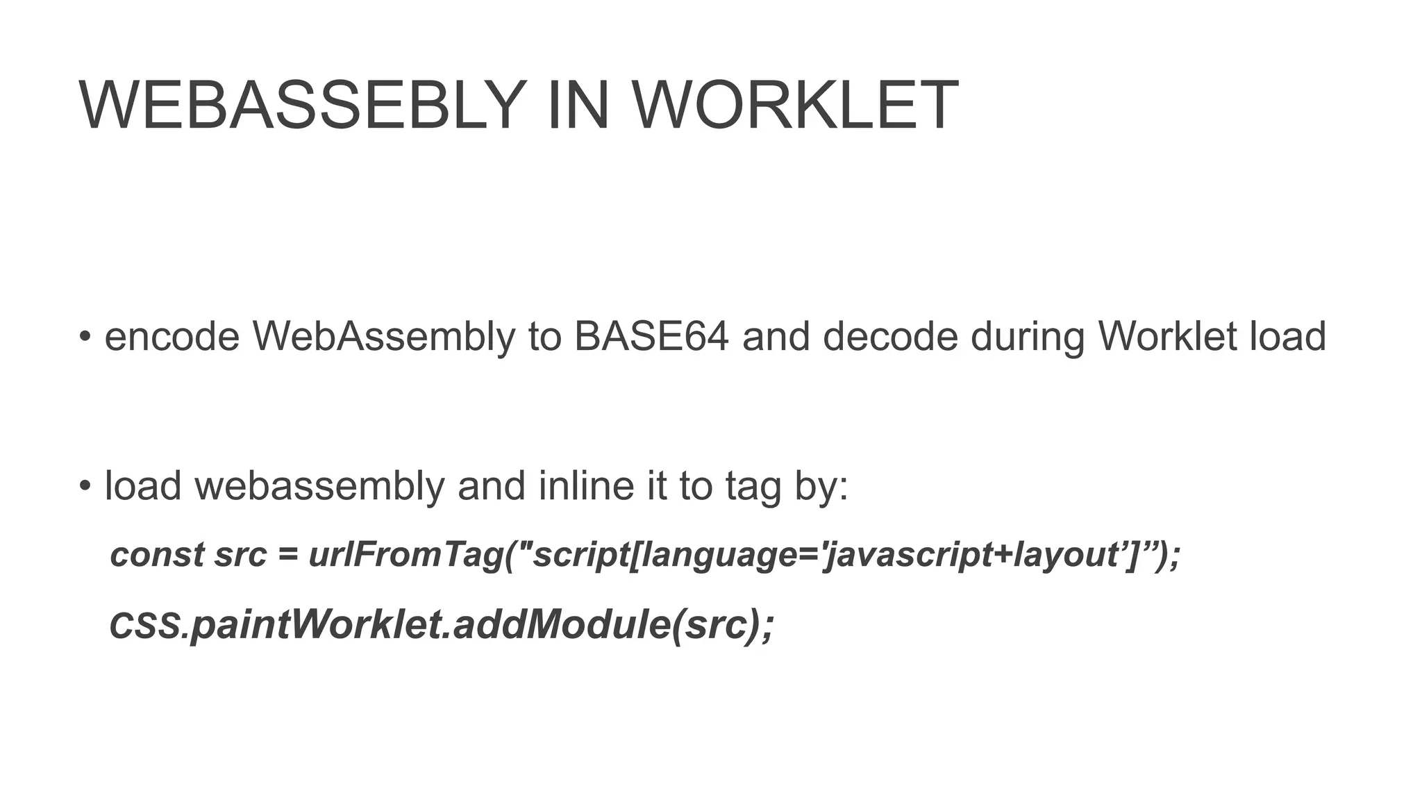 WEBASSEBLY IN WORKLET
• encode WebAssembly to BASE64 and decode during Worklet load
• load webassembly and inline it to tag by:
const src = urlFromTag("script[language='javascript+layout’]”);
CSS.paintWorklet.addModule(src);
 