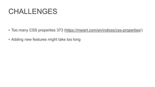 CHALLENGES
• Too many CSS properties 373 (https://meiert.com/en/indices/css-properties/)
• Adding new features might take too long
 