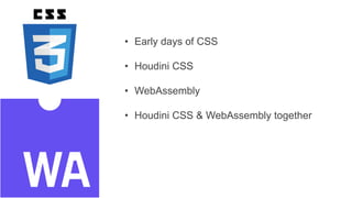 • Early days of CSS
• Houdini CSS
• WebAssembly
• Houdini CSS & WebAssembly together
 