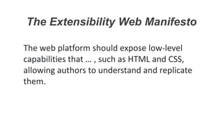 The Extensibility Web Manifesto
The web platform should expose low-level
capabilities that … , such as HTML and CSS,
allowing authors to understand and replicate
them.
 