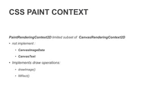 CSS PAINT CONTEXT
PaintRenderingContext2D limited subset of CanvasRenderingContext2D
• not implement :
• CanvasImageData
• CanvasText
• Implements draw operations:
• drawImage()
• fillRect()
 