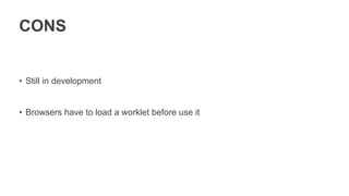 CONS
• Still in development
• Browsers have to load a worklet before use it
 
