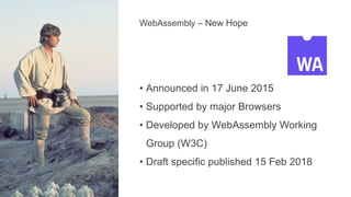 • Announced in 17 June 2015
• Supported by major Browsers
• Developed by WebAssembly Working
Group (W3C)
• Draft specific published 15 Feb 2018
WebAssembly – New Hope
 