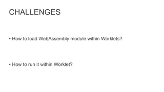 CHALLENGES
• How to load WebAssembly module within Worklets?
• How to run it within Worklet?
 