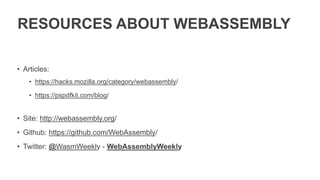 RESOURCES ABOUT WEBASSEMBLY
• Articles:
• https://hacks.mozilla.org/category/webassembly/
• https://pspdfkit.com/blog/
• Site: http://webassembly.org/
• Github: https://github.com/WebAssembly/
• Twitter: @WasmWeekly - WebAssemblyWeekly
 