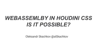 WEBASSEMLBY IN HOUDINI CSS
IS IT POSSIBLE?
Oleksandr Skachkov @alSkachkov
 