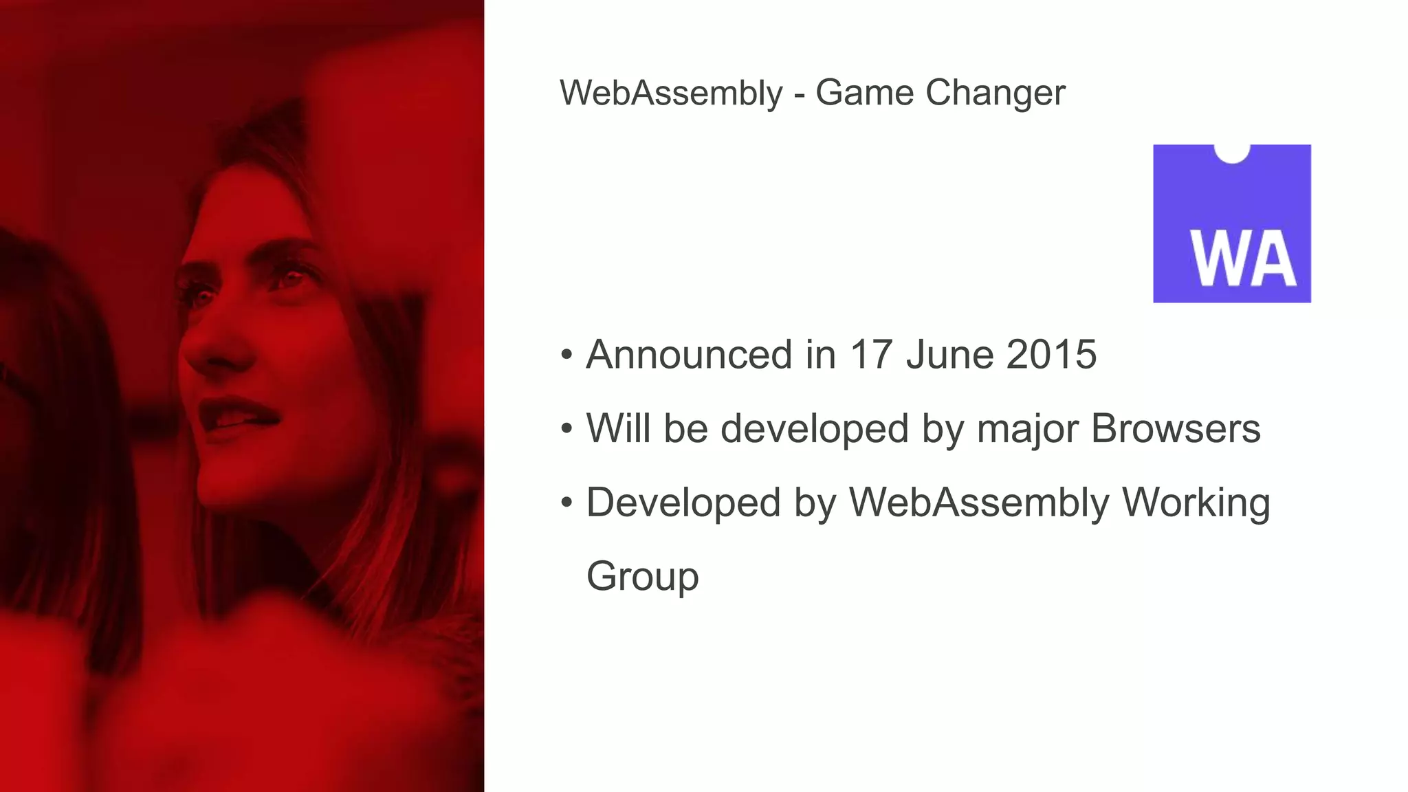 • Announced in 17 June 2015
• Will be developed by major Browsers
• Developed by WebAssembly Working
Group
WebAssembly - Game Changer
 