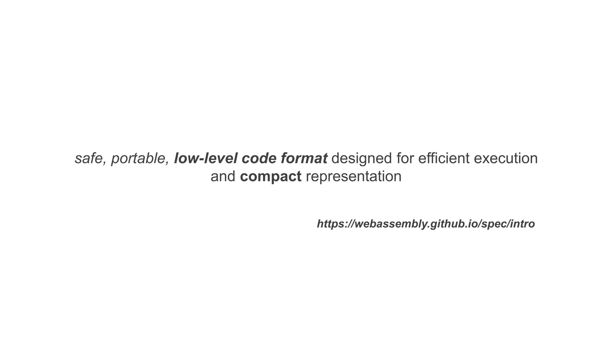 safe, portable, low-level code format designed for efficient execution
and compact representation
https://webassembly.github.io/spec/intro
 